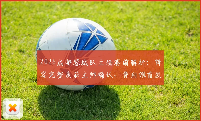 2026成都蓉城队主场赛前解析：阵容完整度获主帅确认，费利佩首发迎战关键对手