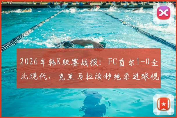 2026年韩K联赛战报:FC首尔1-0全北现代,克里马拉读秒绝杀进球视频集锦,附积分榜最新形势及两队前景分析