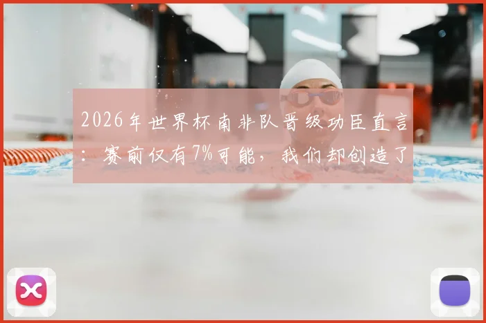 2026年世界杯南非队晋级功臣直言：赛前仅有7%可能，我们却创造了奇迹