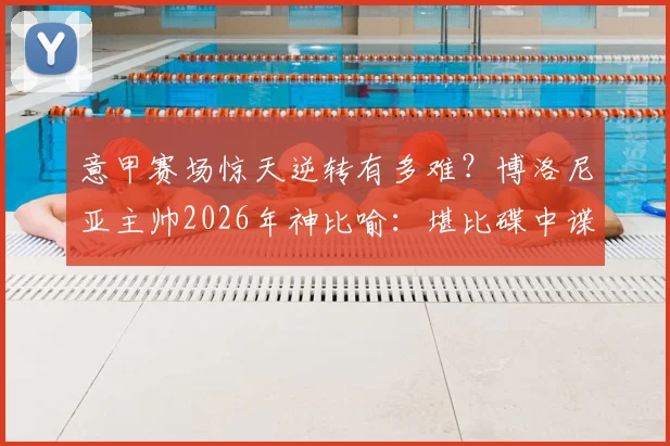 意甲赛场惊天逆转有多难？博洛尼亚主帅2026年神比喻：堪比碟中谍，建议请阿汤哥帮忙
