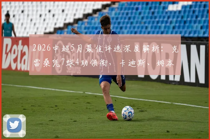 2026中超5月最佳评选深度解析：克雷桑凭7球4助领衔，卡迪斯、姆本扎等候选者数据全面对比