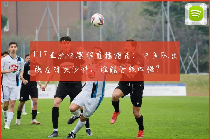 U17亚洲杯赛程直播指南:中国队出线后对决沙特,谁能晋级四强?