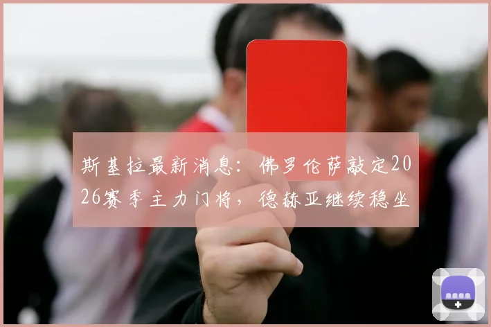 斯基拉最新消息：佛罗伦萨敲定2026赛季主力门将，德赫亚继续稳坐一门位置