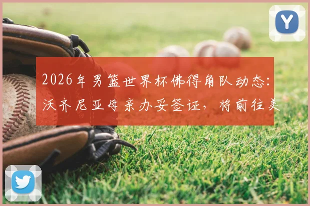 2026年男篮世界杯佛得角队动态：沃齐尼亚母亲办妥签证，将前往美国观战关键战役