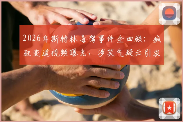 2026年斯特林毒驾事件全回顾:疯狂变道视频曝光,涉笑气疑云引发足坛震动
