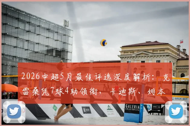 2026中超5月最佳评选深度解析:克雷桑凭7球4助领衔,卡迪斯、姆本扎等候选者数据全面对比