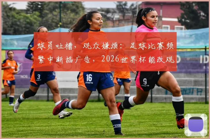 球员吐槽,观众嫌烦:足球比赛频繁中断插广告,2026世界杯能改观吗?以范戴克批评为例