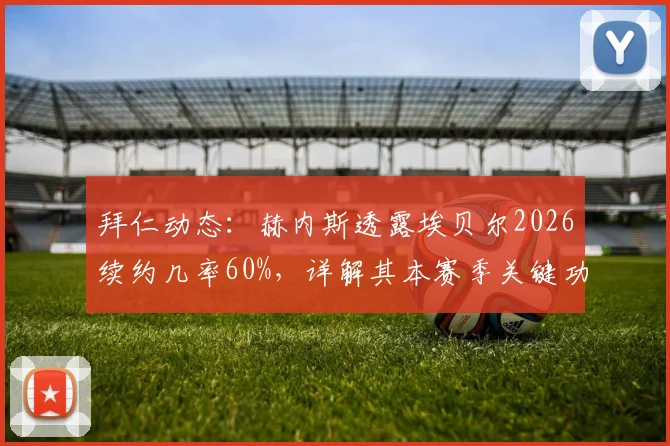 拜仁动态：赫内斯透露埃贝尔2026续约几率60%，详解其本赛季关键功绩与未来影响