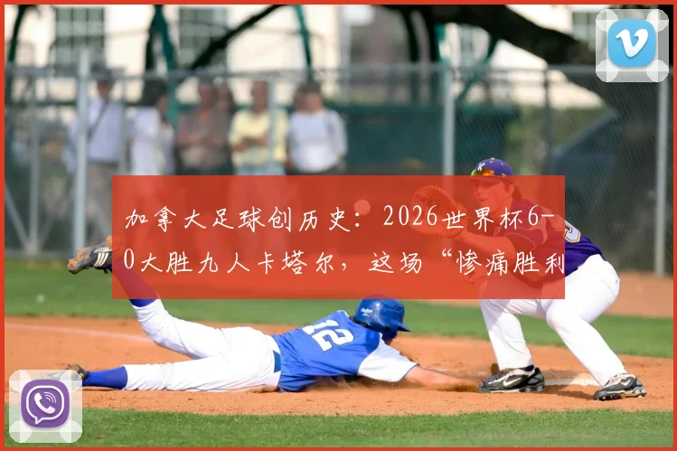 加拿大足球创历史:2026世界杯6-0大胜九人卡塔尔,这场“惨痛胜利”背后说明了什么?