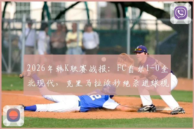 2026年韩K联赛战报：FC首尔1-0全北现代，克里马拉读秒绝杀进球视频集锦，附积分榜最新形势及两队前景分析