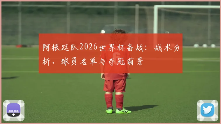 阿根廷队2026世界杯备战:战术分析、球员名单与夺冠前景