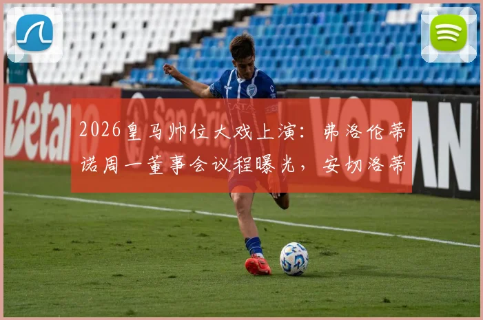 2026皇马帅位大戏上演:弗洛伦蒂诺周一董事会议程曝光,安切洛蒂去留与三大潜在继任者分析