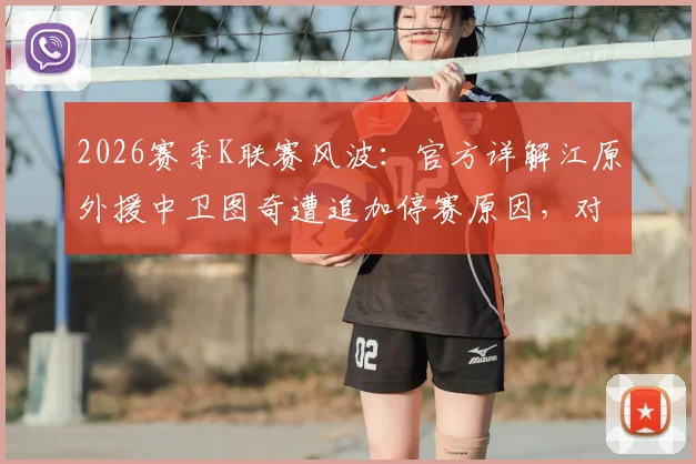 2026赛季K联赛风波：官方详解江原外援中卫图奇遭追加停赛原因，对球队后防影响分析与球迷看法