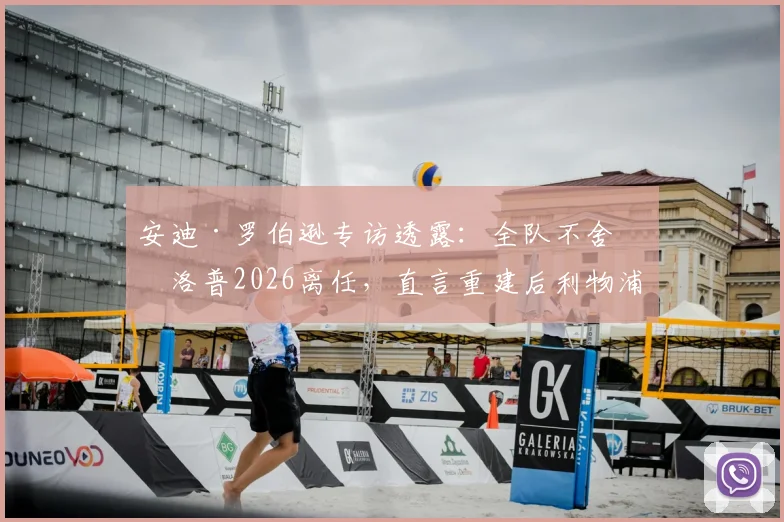 安迪·罗伯逊专访透露:全队不舍克洛普2026离任,直言重建后利物浦未来可期
