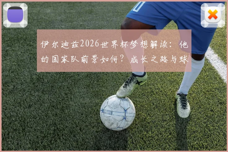 伊尔迪兹2026世界杯梦想解读:他的国家队前景如何?成长之路与球迷力量密不可分