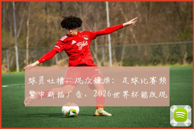 球员吐槽，观众嫌烦：足球比赛频繁中断插广告，2026世界杯能改观吗？以范戴克批评为例
