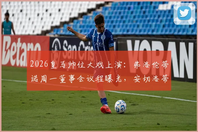 2026皇马帅位大戏上演：弗洛伦蒂诺周一董事会议程曝光，安切洛蒂去留与三大潜在继任者分析