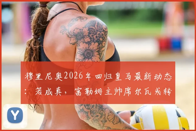 穆里尼奥2026年回归皇马最新动态:若成真,富勒姆主帅席尔瓦或转投本菲卡,引发连环换帅潮
