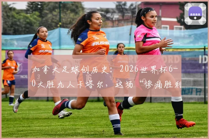 加拿大足球创历史:2026世界杯6-0大胜九人卡塔尔,这场“惨痛胜利”背后说明了什么?