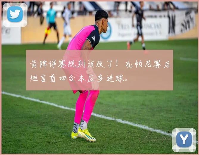 黄牌停赛规则该改了!孔帕尼赛后坦言首回合本应多进球。