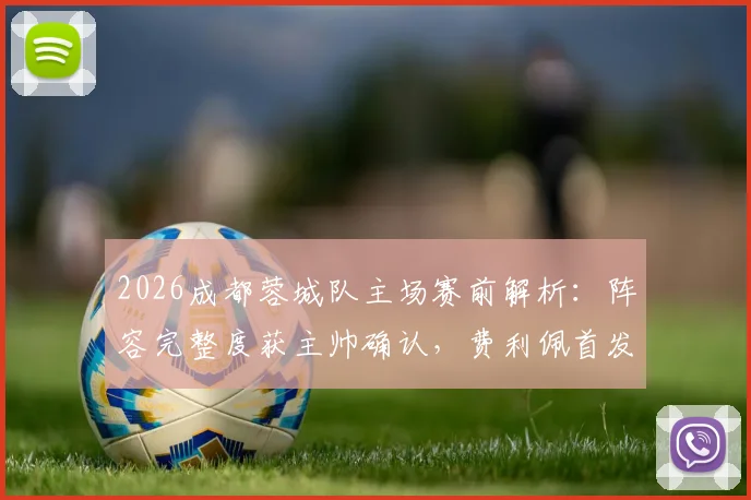 2026成都蓉城队主场赛前解析:阵容完整度获主帅确认,费利佩首发迎战关键对手