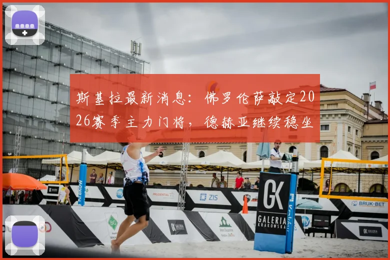 斯基拉最新消息:佛罗伦萨敲定2026赛季主力门将,德赫亚继续稳坐一门位置