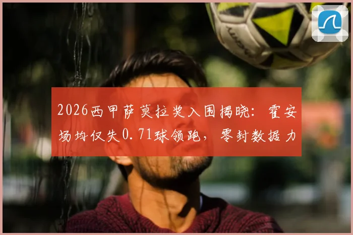 2026西甲萨莫拉奖入围揭晓:霍安场均仅失0.71球领跑,零封数据力压群雄