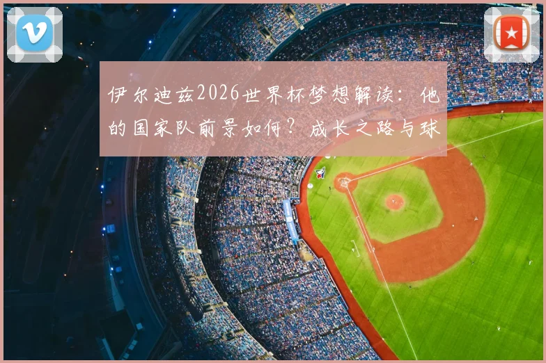 伊尔迪兹2026世界杯梦想解读：他的国家队前景如何？成长之路与球迷力量密不可分