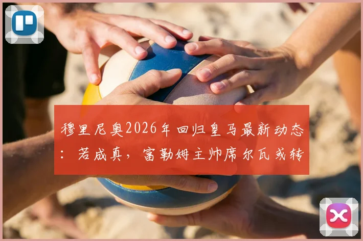 穆里尼奥2026年回归皇马最新动态：若成真，富勒姆主帅席尔瓦或转投本菲卡，引发连环换帅潮