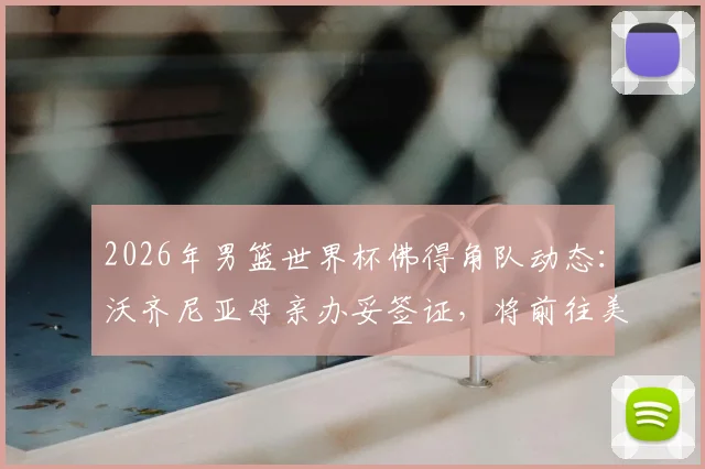 2026年男篮世界杯佛得角队动态：沃齐尼亚母亲办妥签证，将前往美国观战关键战役