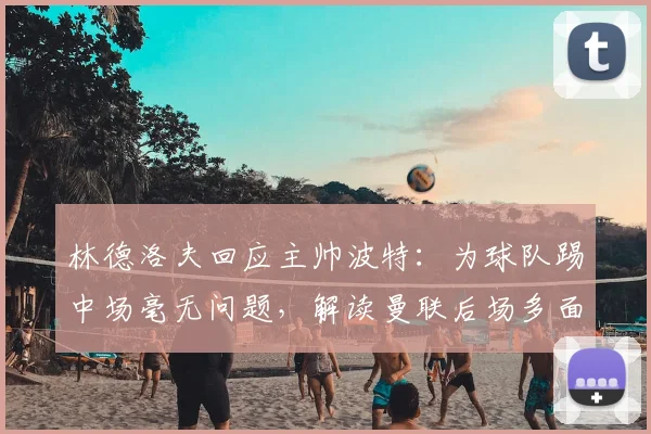 林德洛夫回应主帅波特：为球队踢中场毫无问题，解读曼联后场多面手的适应性与波特战术用人特点