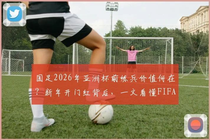 国足2026年亚洲杯前练兵价值何在？新年开门红背后，一文看懂FIFA积分如何累积