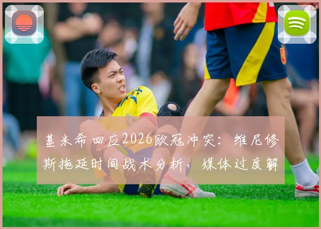 基米希回应2026欧冠冲突：维尼修斯拖延时间战术分析，媒体过度解读事件始末