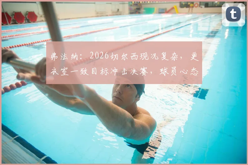 弗法纳:2026切尔西现况复杂,更衣室一致目标冲击决赛,球员心态成关键