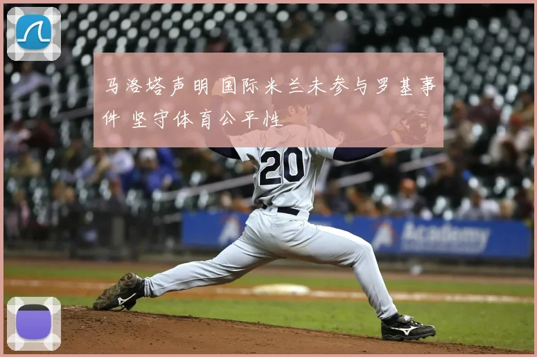 马洛塔声明 国际米兰未参与罗基事件 坚守体育公平性