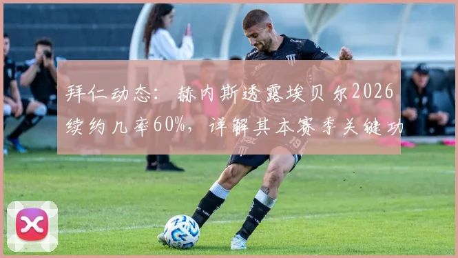 拜仁动态：赫内斯透露埃贝尔2026续约几率60%，详解其本赛季关键功绩与未来影响