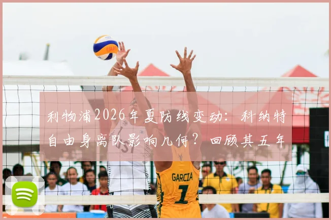 利物浦2026年夏防线变动:科纳特自由身离队影响几何?回顾其五年红军生涯表现与冠军数据