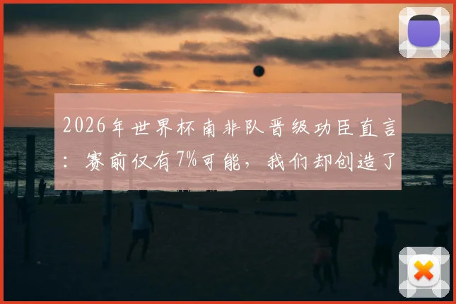 2026年世界杯南非队晋级功臣直言：赛前仅有7%可能，我们却创造了奇迹